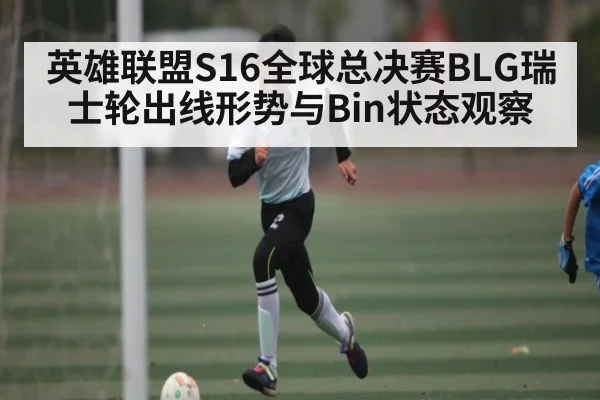 英雄联盟S16全球总决赛BLG瑞士轮出线形势与Bin状态观察